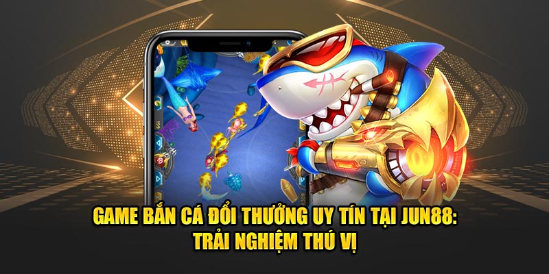 Game Ban Ca Doi Thuong Uy Tin Tai Jun88 Trai Nghiem Thu Vi 1