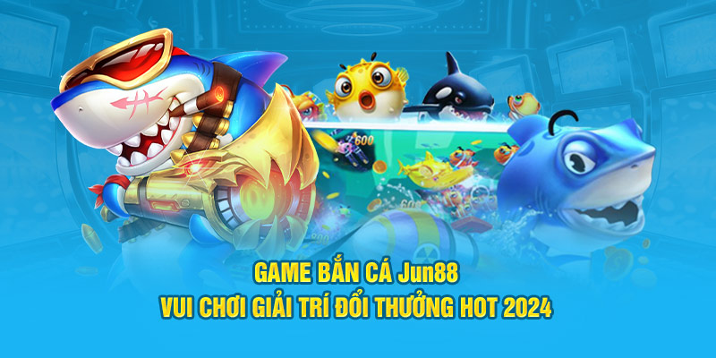 game ban ca jun88 vui choi giai tri doi thuong hot 2024